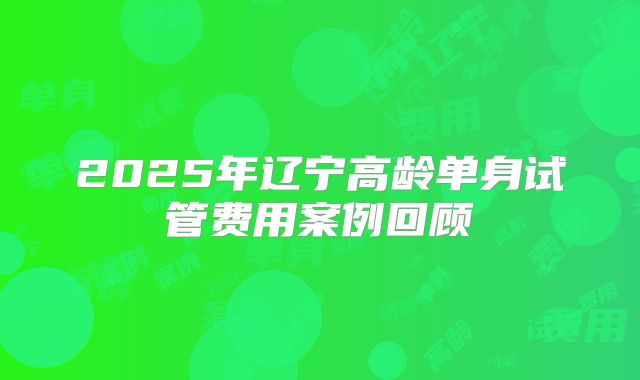 2025年辽宁高龄单身试管费用案例回顾