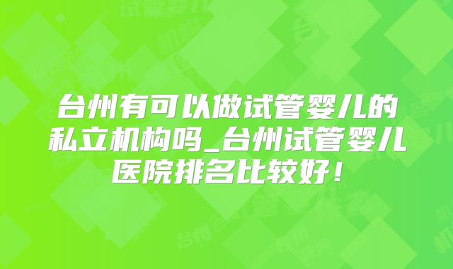 台州有可以做试管婴儿的私立机构吗_台州试管婴儿医院排名比较好!