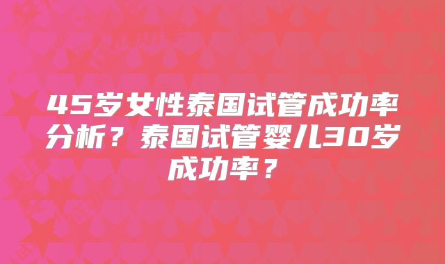 45岁女性泰国试管成功率分析？泰国试管婴儿30岁成功率？