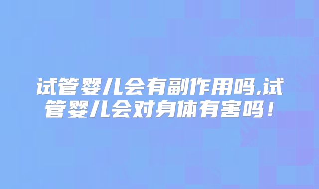 试管婴儿会有副作用吗,试管婴儿会对身体有害吗！