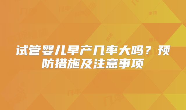 试管婴儿早产几率大吗？预防措施及注意事项