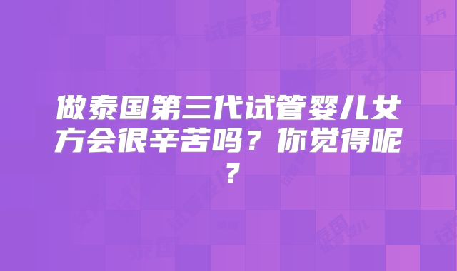做泰国第三代试管婴儿女方会很辛苦吗？你觉得呢？