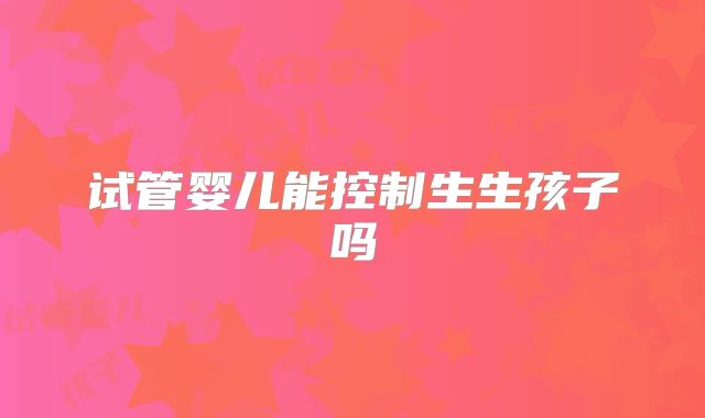 试管婴儿能控制生生孩子吗