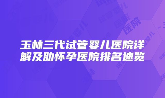玉林三代试管婴儿医院详解及助怀孕医院排名速览