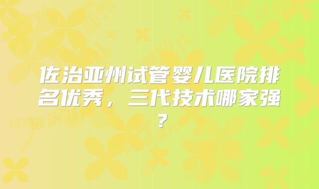 佐治亚州试管婴儿医院排名优秀，三代技术哪家强？