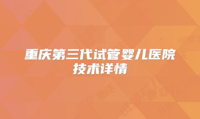 重庆第三代试管婴儿医院技术详情