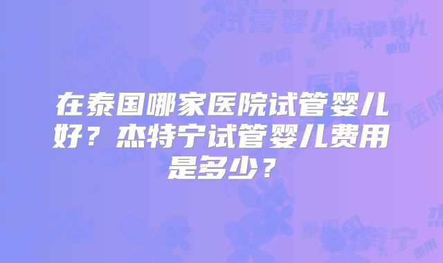 在泰国哪家医院试管婴儿好？杰特宁试管婴儿费用是多少？
