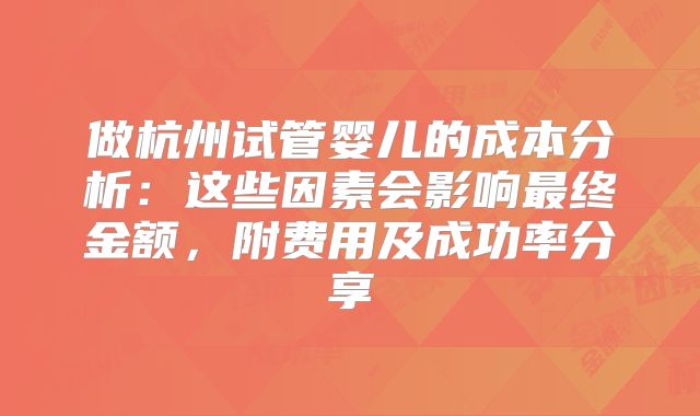 做杭州试管婴儿的成本分析：这些因素会影响最终金额，附费用及成功率分享
