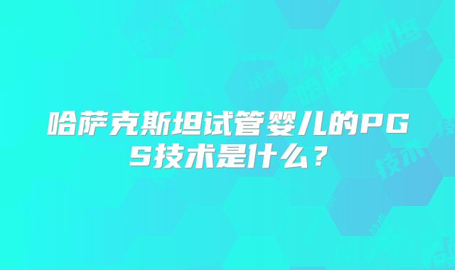 哈萨克斯坦试管婴儿的PGS技术是什么？