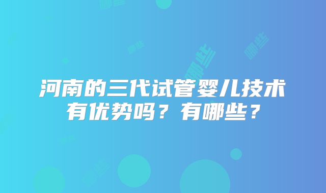 河南的三代试管婴儿技术有优势吗？有哪些？