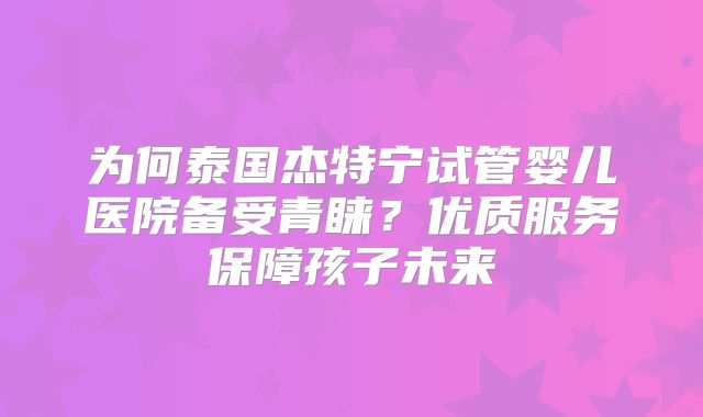 为何泰国杰特宁试管婴儿医院备受青睐？优质服务保障孩子未来