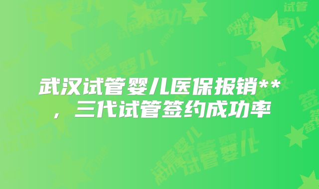 武汉试管婴儿医保报销**，三代试管签约成功率