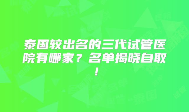 泰国较出名的三代试管医院有哪家？名单揭晓自取！