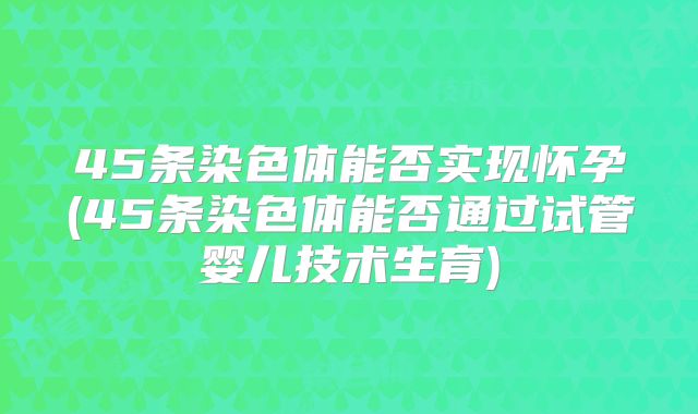 45条染色体能否实现怀孕(45条染色体能否通过试管婴儿技术生育)