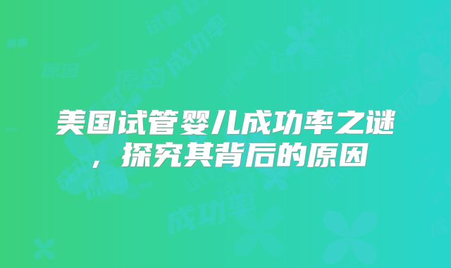 美国试管婴儿成功率之谜，探究其背后的原因