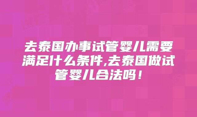 去泰国办事试管婴儿需要满足什么条件,去泰国做试管婴儿合法吗！