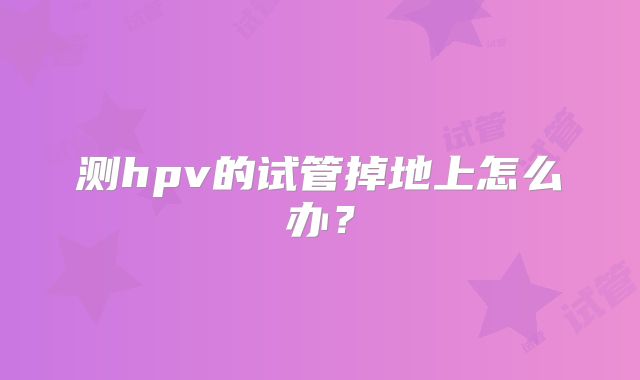 测hpv的试管掉地上怎么办?