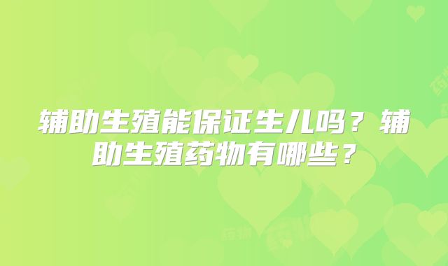 辅助生殖能保证生儿吗？辅助生殖药物有哪些？