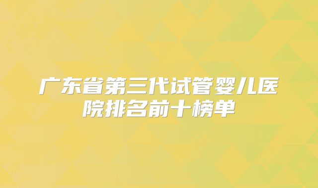 广东省第三代试管婴儿医院排名前十榜单