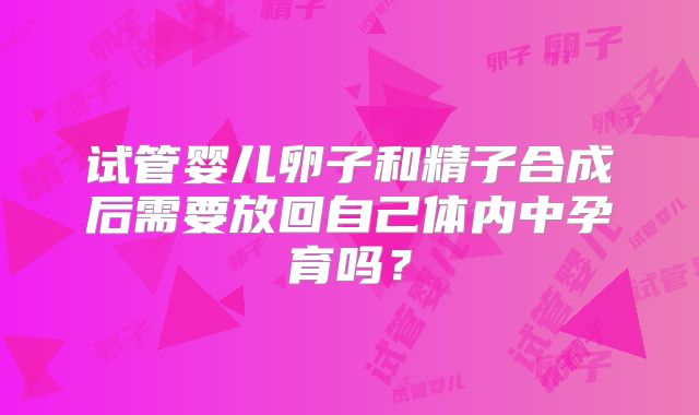 试管婴儿卵子和精子合成后需要放回自己体内中孕育吗？