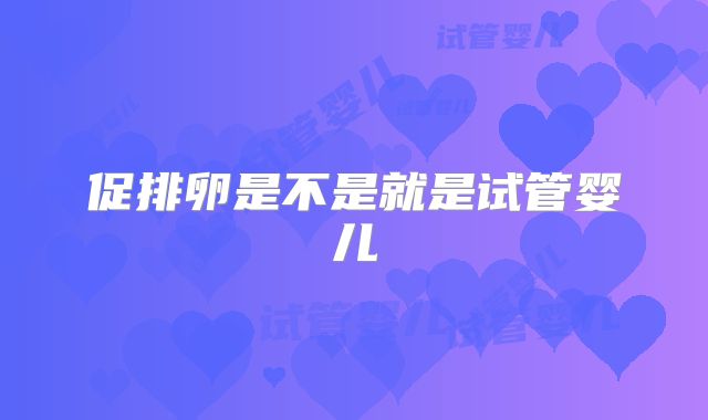 促排卵是不是就是试管婴儿