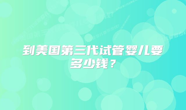 到美国第三代试管婴儿要多少钱？