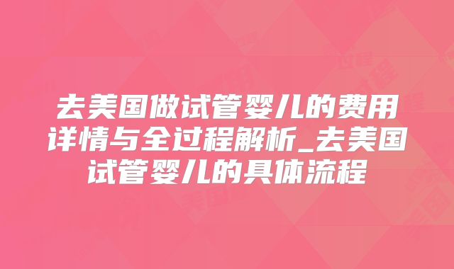 去美国做试管婴儿的费用详情与全过程解析_去美国试管婴儿的具体流程