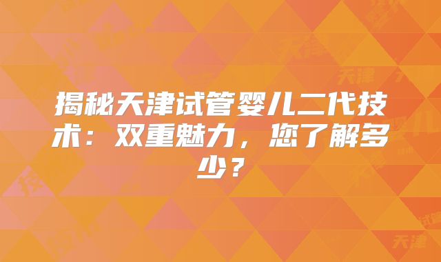 揭秘天津试管婴儿二代技术：双重魅力，您了解多少？