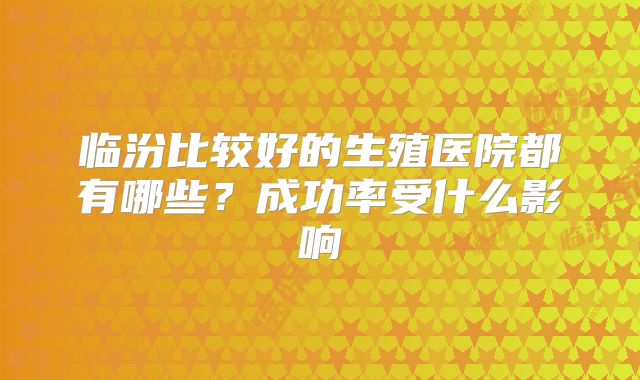 临汾比较好的生殖医院都有哪些？成功率受什么影响