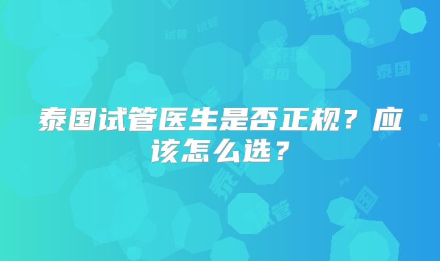 泰国试管医生是否正规？应该怎么选？