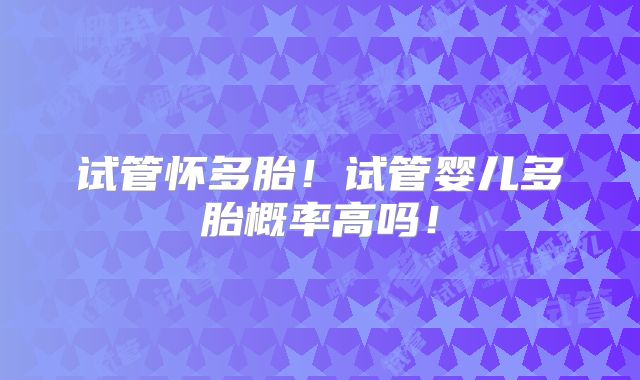试管怀多胎！试管婴儿多胎概率高吗！