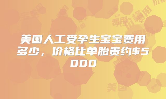 美国人工受孕生宝宝费用多少，价格比单胎贵约$5000