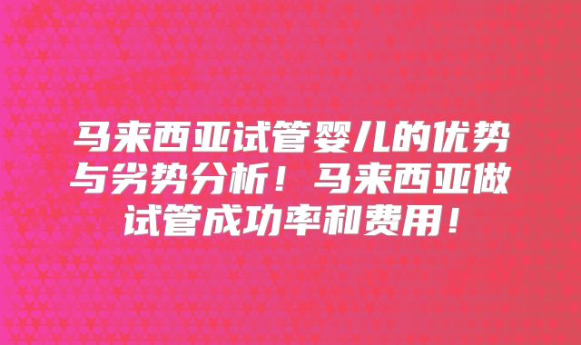 马来西亚试管婴儿的优势与劣势分析！马来西亚做试管成功率和费用！