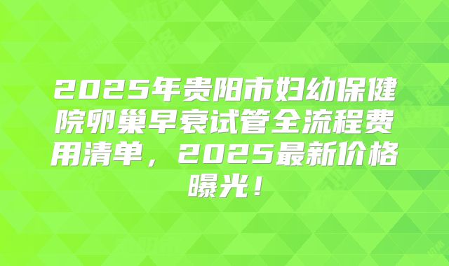 2025年贵阳市妇幼保健院卵巢早衰试管全流程费用清单，2025最新价格曝光！