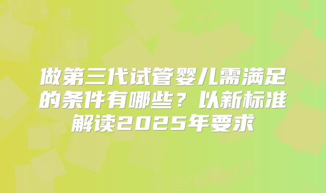 做第三代试管婴儿需满足的条件有哪些？以新标准解读2025年要求