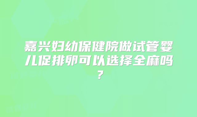 嘉兴妇幼保健院做试管婴儿促排卵可以选择全麻吗？