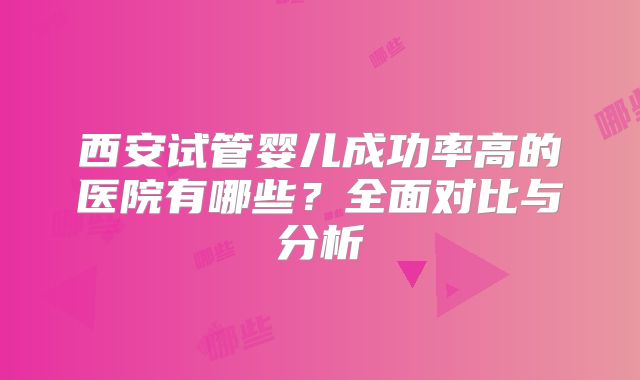 西安试管婴儿成功率高的医院有哪些？全面对比与分析