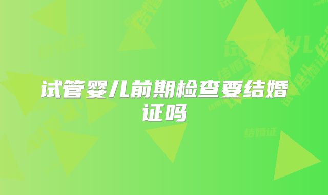 试管婴儿前期检查要结婚证吗