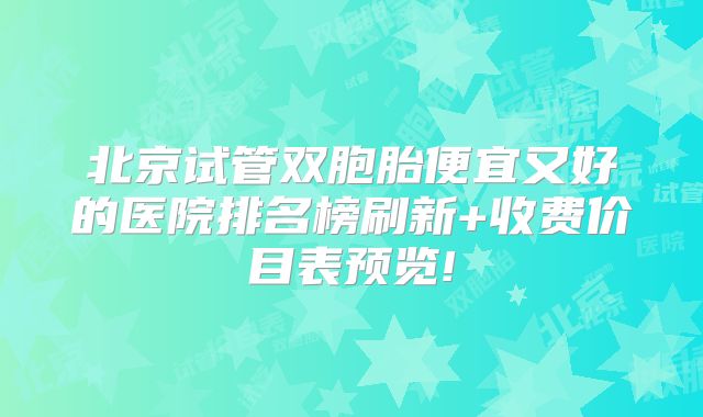 北京试管双胞胎便宜又好的医院排名榜刷新+收费价目表预览!