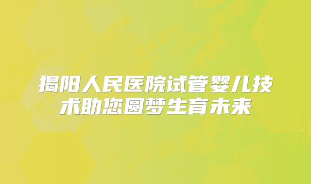 揭阳人民医院试管婴儿技术助您圆梦生育未来