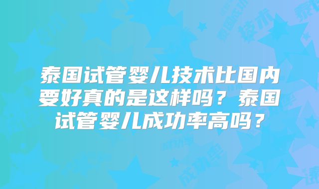 泰国试管婴儿技术比国内要好真的是这样吗?泰国试管婴儿成功率高吗?