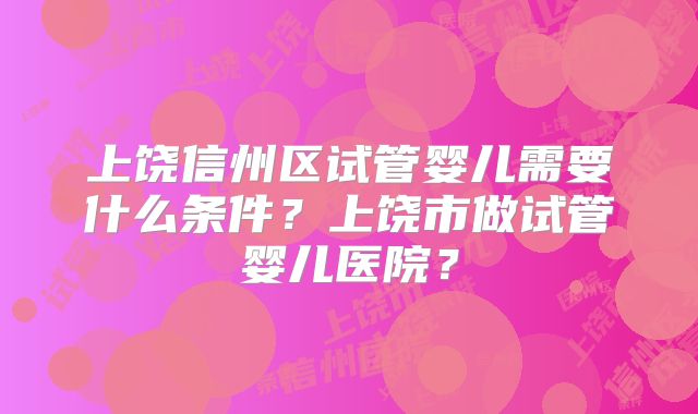 上饶信州区试管婴儿需要什么条件?上饶市做试管婴儿医院?
