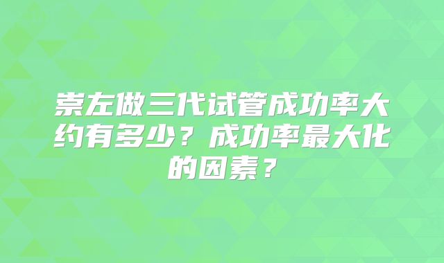 崇左做三代试管成功率大约有多少？成功率最大化的因素？