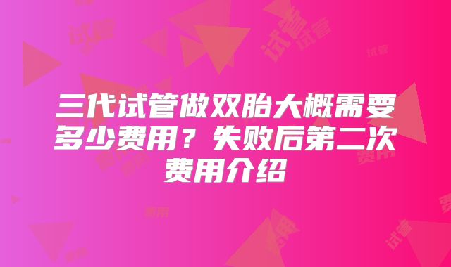三代试管做双胎大概需要多少费用?失败后第二次费用介绍