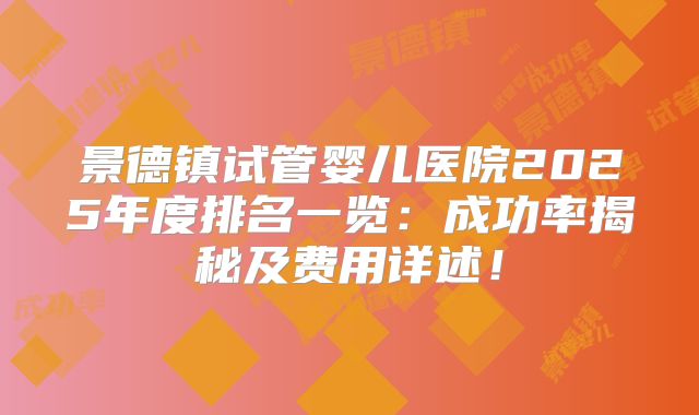 景德镇试管婴儿医院2025年度排名一览：成功率揭秘及费用详述！