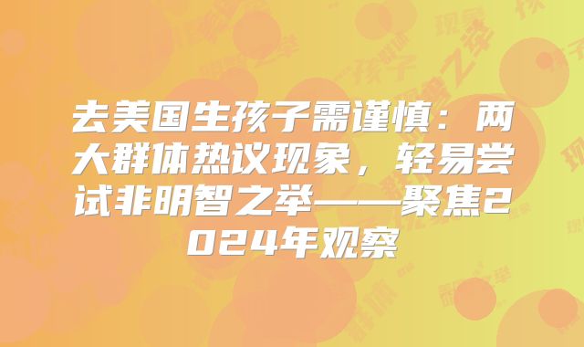 去美国生孩子需谨慎：两大群体热议现象，轻易尝试非明智之举——聚焦2024年观察