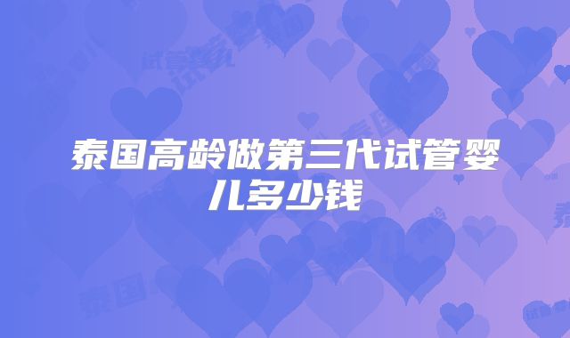 泰国高龄做第三代试管婴儿多少钱