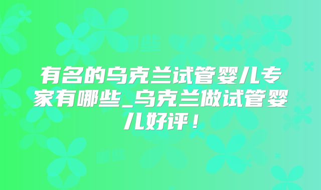 有名的乌克兰试管婴儿专家有哪些_乌克兰做试管婴儿好评！