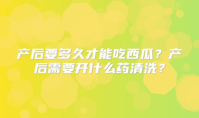 产后要多久才能吃西瓜？产后需要开什么药清洗？