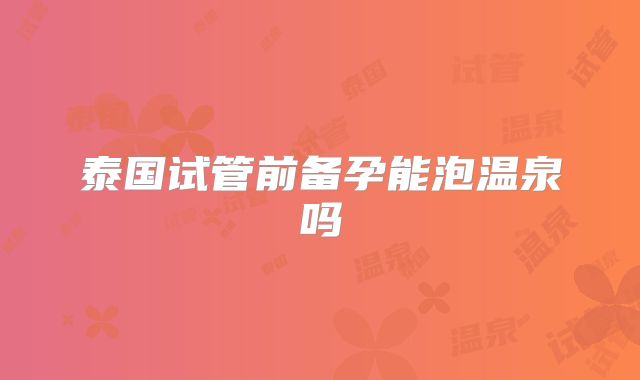 泰国试管前备孕能泡温泉吗